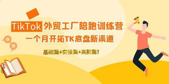 TikTok外贸工厂陪跑训练营：一个月开拓TK底盘新渠道 基础 实操 高阶篇