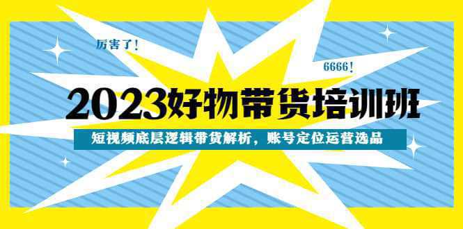 2023好物带货培训班：短视频底层逻辑带货解析，账号定位运营选品