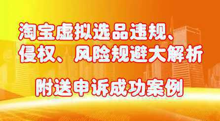 淘宝虚拟选品违规、侵权、风险规避大解析，附送申诉成功案例！