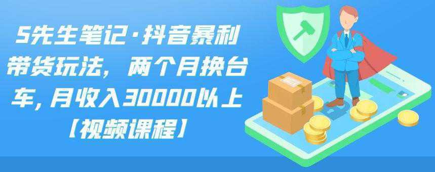 S先生笔记·抖音暴利带货玩法，两个月换台车,月收入30000以上【视频课程】