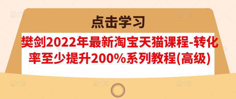 樊剑2022年最新淘宝天猫课程-转化率至少提升200%系列教程(高级)