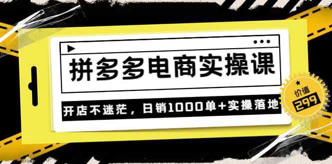 不灭《拼多多电商实操课》开店不迷茫，日销1000单 实操落地（价值299元）