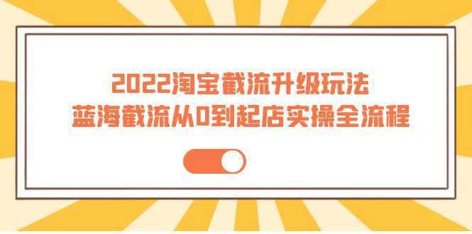 2022淘宝截流升级玩法：蓝海截流从0到起店实操全流程 价值千元