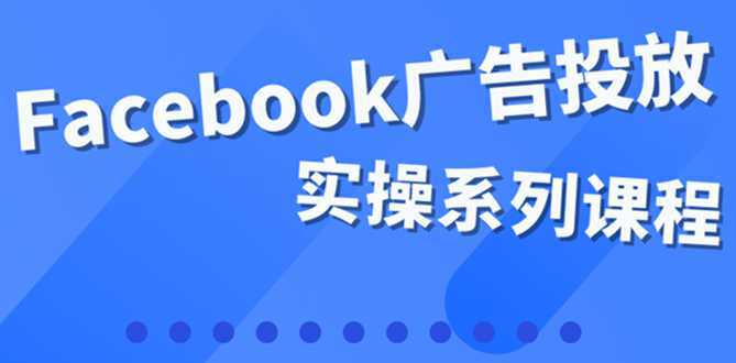 百万级广告操盘手带你玩Facebook全系列投放：运营和广告优化技能实操