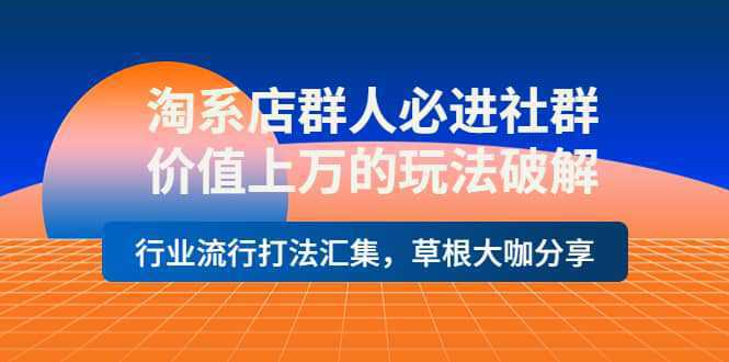 淘系店群人必进社群，价值上万的玩法破解，行业流行打法汇集，草根大咖分享