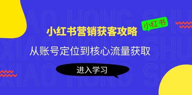 小红书营销获客攻略：从账号定位到核心流量获取，爆款笔记打造