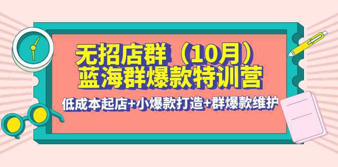 无招店群·蓝海群爆款特训营(10月新课) 低成本起店 小爆款打造 群爆款维护