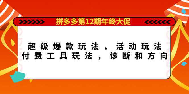 拼多多第12期年终大促：超级爆款玩法，活动玩法，付费工具玩法，诊断和方向