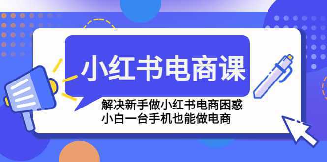 小红书电商课程，解决新手做小红书电商困惑，小白一台手机也能做电商