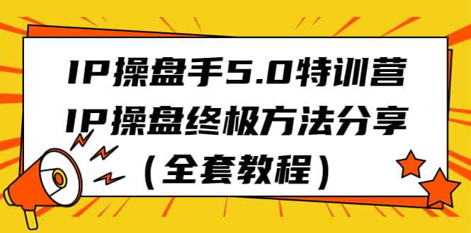 IP操盘手5.0特训营，IP操盘终极方法分享（全套教程）