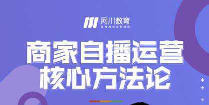 网川教育·商家自播运营核心方法论，一套可落地实操的方法论