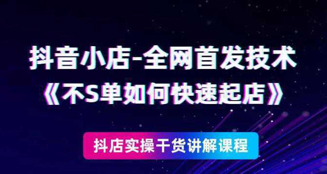 抖音小店全网首发技术，不刷单如何快速起店【视频课程】