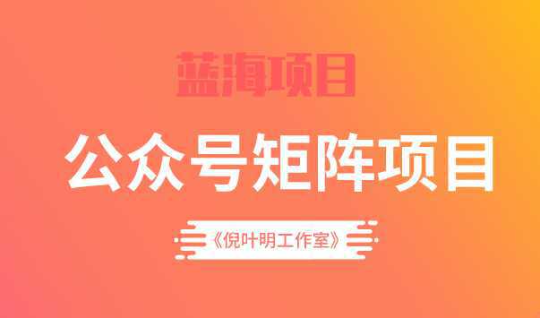 倪叶明·蓝海公众号矩阵项目训练营，0粉冷启动，公众号矩阵账号粉丝突破30w