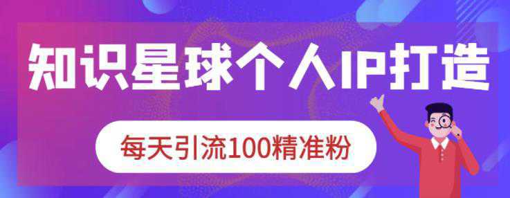 知识星球个人IP打造系列课程，每天引流100精准粉