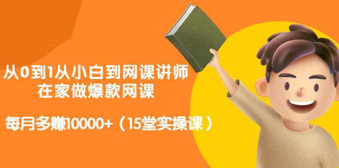 从0到1从小白到网课讲师：在家做爆款网课，每月多赚10000 （15堂实操课）