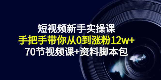 短视频新手实操课：手把手带你从0到涨粉12w （70节视频课 资料脚本包）