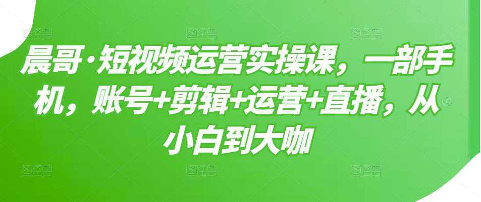 短视频运营实操课，一部手机，账号 剪辑 运营 直播，从小白到大咖