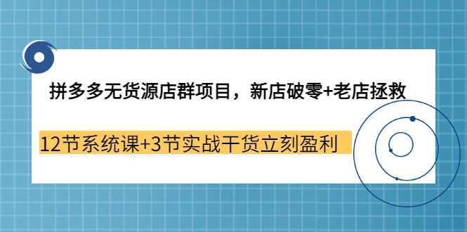 拼多多无货源店群项目，新店破零 老店拯救 12节系统课 3节实战干货立刻盈利