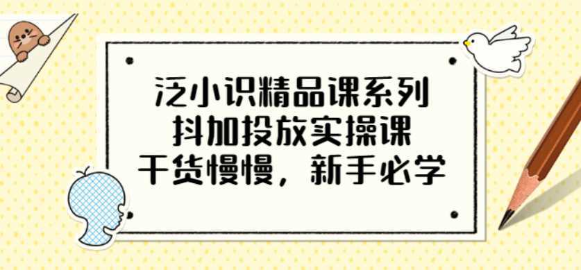 泛小识精品课系列：抖加投放实操课，干货慢慢，新手必学（12节视频课）