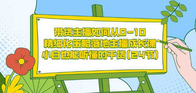 带货主播如何从0-10，精细化策略落地主播成长课，小白也能听懂的干货(24节)