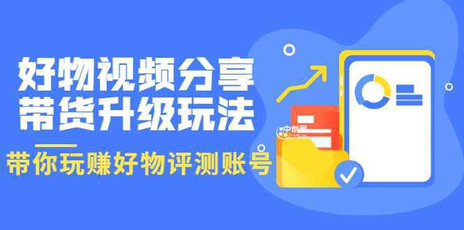 好物视频分享带货升级玩法：玩赚好物评测账号，月入10个W（1小时详细教程）