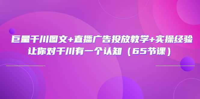 巨量千川图文 直播广告投放教学 实操经验：让你对千川有一个认知（65节课）