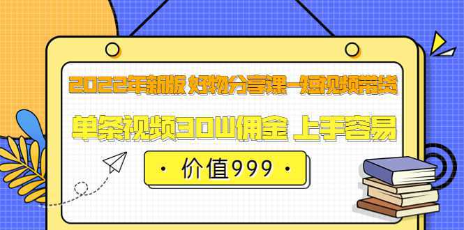 2022年新版 好物分享课-短视频带货：单条视频30W佣金 上手容易（价值999）