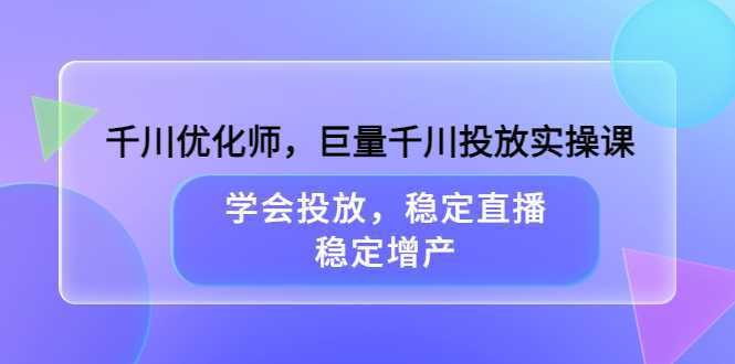 千川优化师，巨量千川投放实操课，学会投放，稳定直播，稳定增产