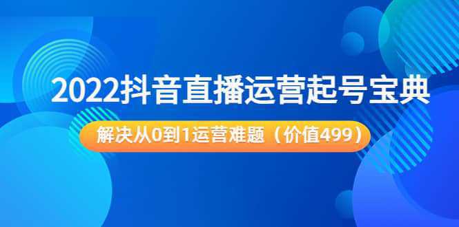 2022抖音直播运营起号宝典：解决从0到1运营难题（价值499）