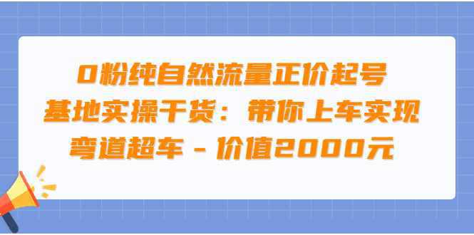 0粉纯自然流量正价起号基地实操干货：带你上车实现弯道超车 - 价值2000元