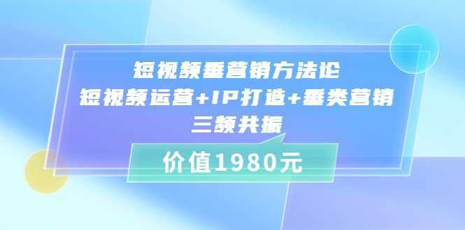 短视频垂营销方法论:短视频运营 IP打造 垂类营销，三频共振（价值1980）