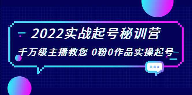 2022实战起号秘训营，千万级主播教您 0粉0作品实操起号（价值299）