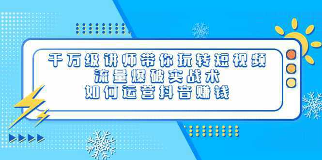 千万级讲师带你玩转短视频，流量爆破实战术，如何运营抖音赚钱