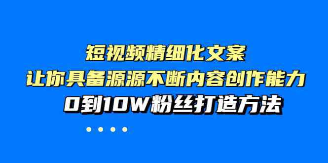 短视频精细化文案，让你具备源源不断内容创作能力，0到10W粉丝打造方法