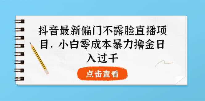 抖音最新偏门不露脸直播项目，小白零成本暴力撸金日入1000