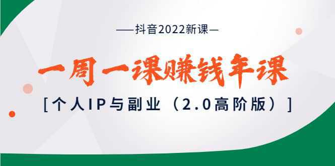 抖音2022新课：一周一课赚钱年课：个人IP与副业（2.0高阶版）