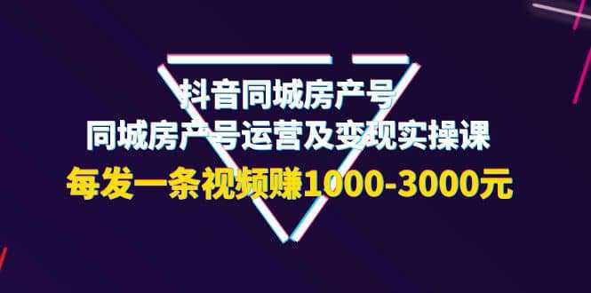 抖音同城房产号，同城房产号运营及变现实操课，每发一条视频赚1000-3000元