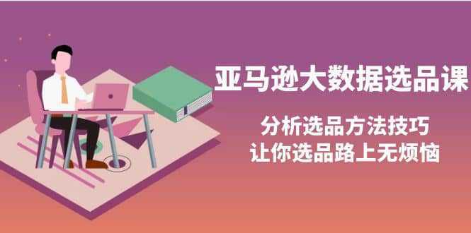 亚马逊大数据选品课：分析选品方法技巧，让你选品路上无烦恼