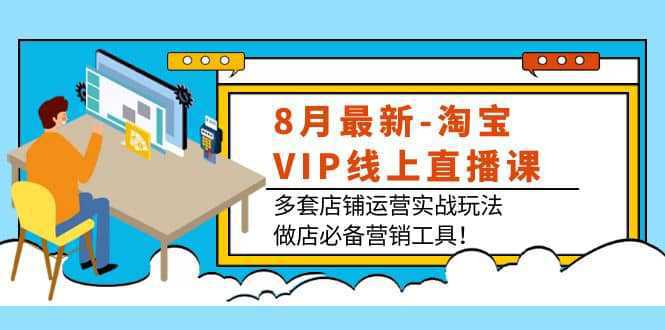 8月最新-淘宝VIP线上直播课：多套店铺运营实战玩法，做店必备营销工具