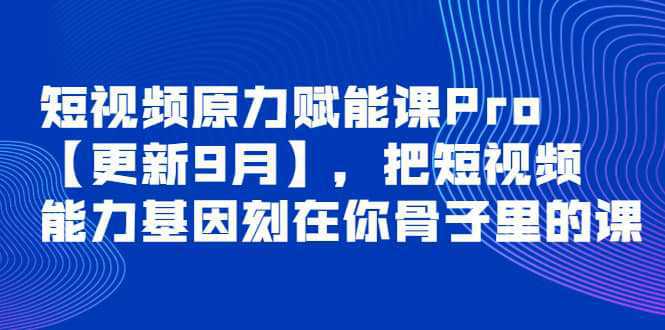 短视频原力赋能课Pro【更新9月】，把短视频能力基因刻在你骨子里的课