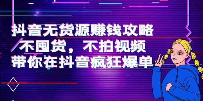 抖音无货源赚钱攻略，不囤货，不拍视频，带你在抖音疯狂爆单