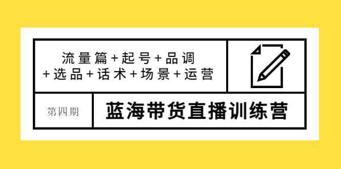 第四期蓝海带货直播训练营：流量篇 起号 品调 选品 话术 场景 运营