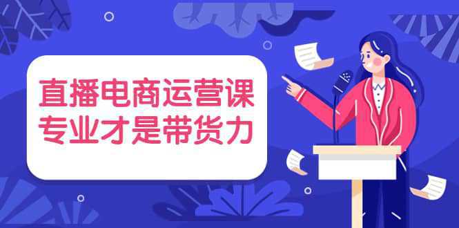 直播电商运营课，专业才是带货力 价值699