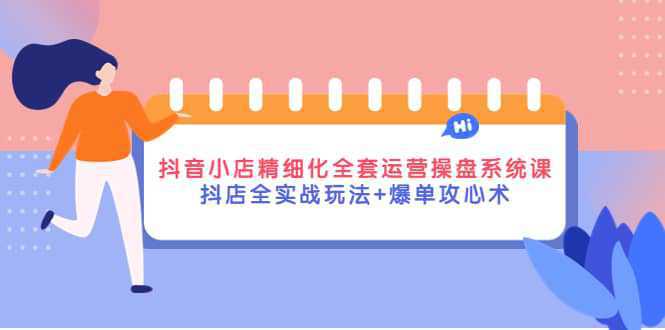 抖音小店精细化全套运营操盘系统课，抖店全实战玩法 爆单攻心术