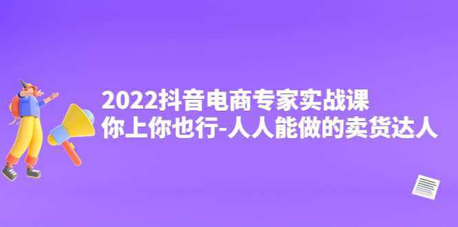 2022抖音电商专家实战课，你上你也行-人人能做的卖货达人