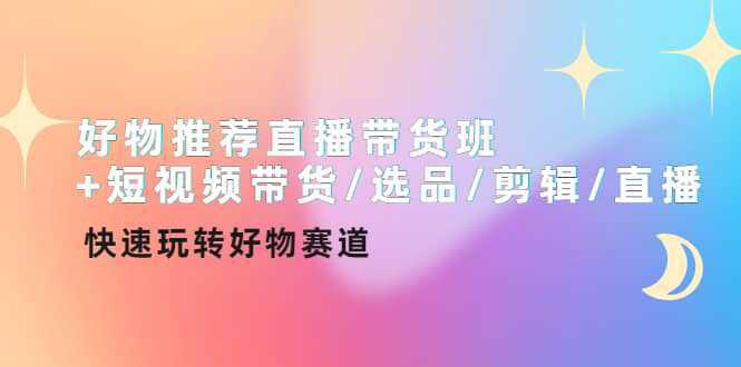 好物推荐直播带货班 短视频带货/选品/剪辑/直播，快速玩转好物赛道