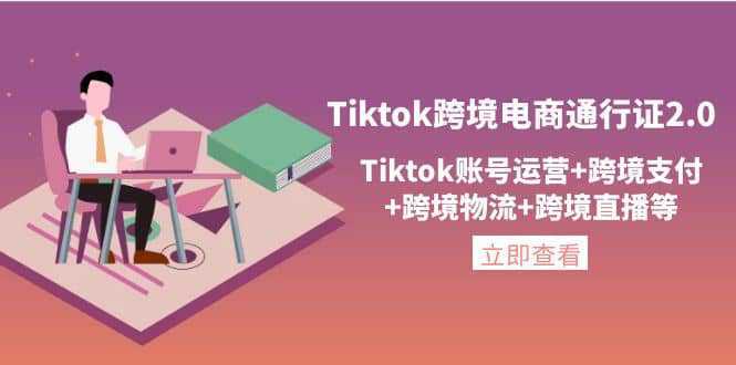 Tiktok跨境电商通行证2.0，Tiktok账号运营 跨境支付 跨境物流 跨境直播等