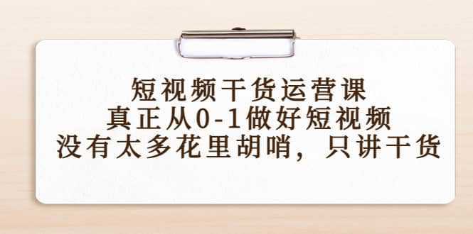 短视频干货运营课，真正从0-1做好短视频，没有太多花里胡哨，只讲干货