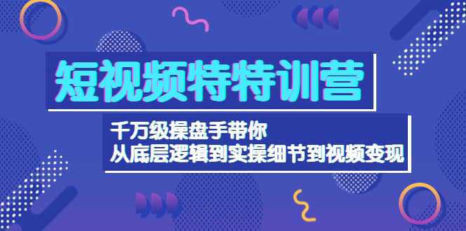 短视频特特训营：千万级操盘手带你从底层逻辑到实操细节到变现-价值2580