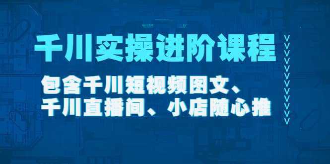 千川实操进阶课程（11月更新）包含千川短视频图文、千川直播间、小店随心推